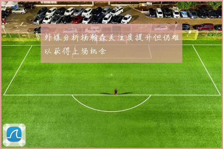 外媒分析杨瀚森关注度提升但仍难以获得上场机会