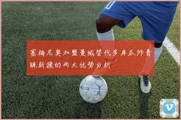 塞梅尼奥加盟曼城替代多库瓜帅青睐新援的两大优势分析