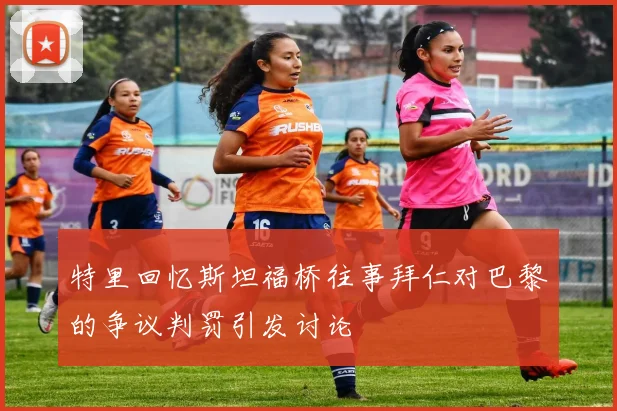 特里回忆斯坦福桥往事拜仁对巴黎的争议判罚引发讨论