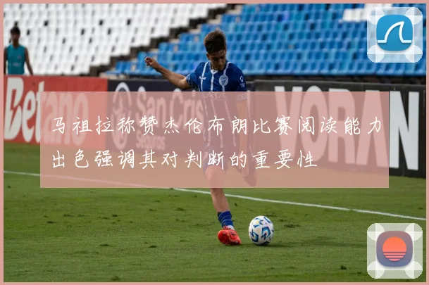 马祖拉称赞杰伦布朗比赛阅读能力出色强调其对判断的重要性