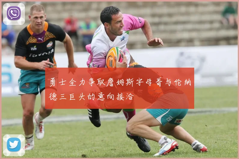 勇士全力争取詹姆斯字母哥与伦纳德三巨头的意向接洽