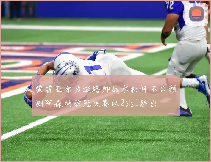 蒙雷亚尔力挺塔帅战术批评不公预测阿森纳欧冠决赛以2比1胜出