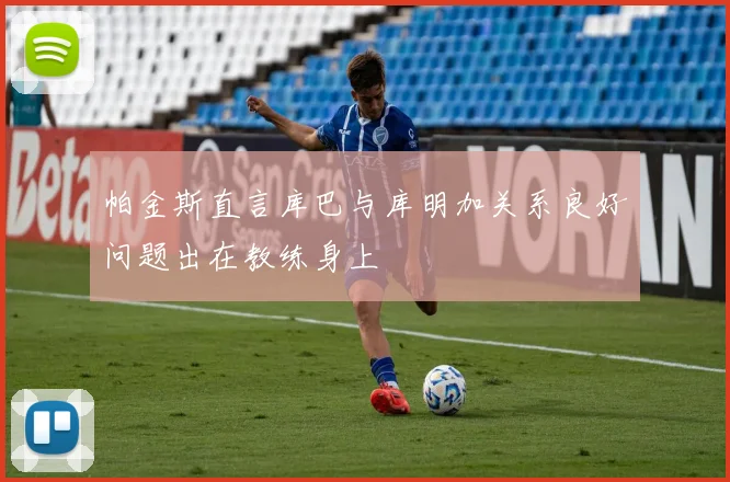 帕金斯直言库巴与库明加关系良好问题出在教练身上