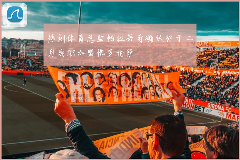 热刺体育总监帕拉蒂奇确认将于二月离职加盟佛罗伦萨