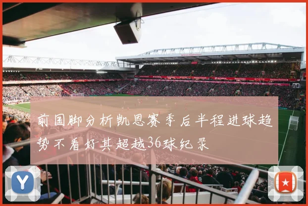 前国脚分析凯恩赛季后半程进球趋势不看好其超越36球纪录