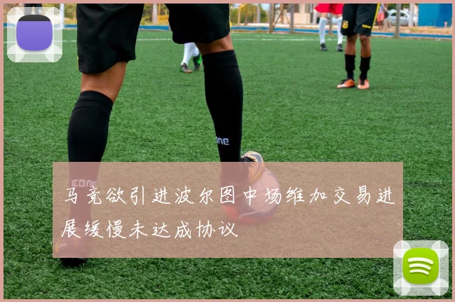 马竞欲引进波尔图中场维加交易进展缓慢未达成协议