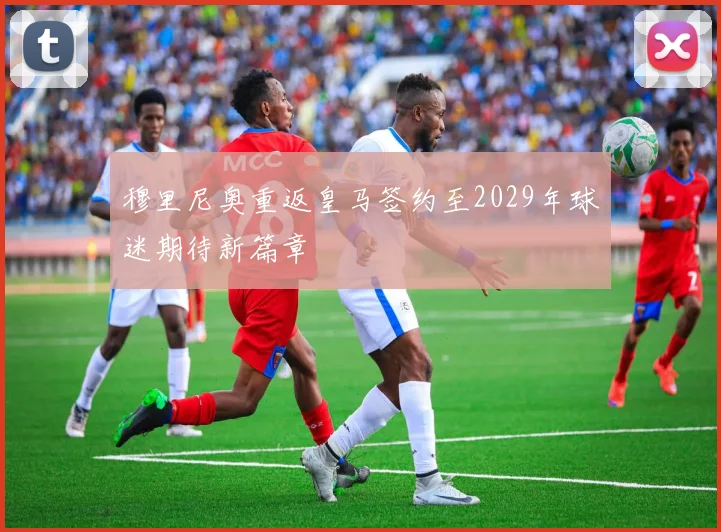 穆里尼奥重返皇马签约至2029年球迷期待新篇章