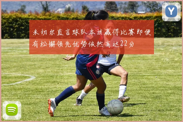 米切尔直言球队本该赢得比赛即便有松懈领先优势依然高达22分