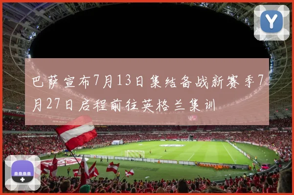 巴萨宣布7月13日集结备战新赛季7月27日启程前往英格兰集训