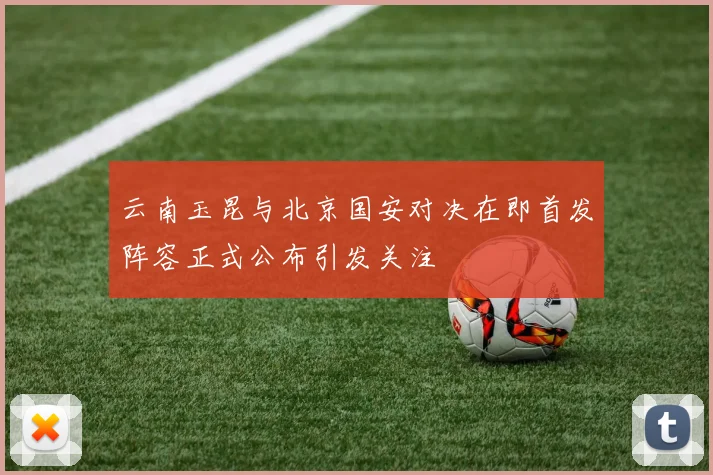 云南玉昆与北京国安对决在即首发阵容正式公布引发关注