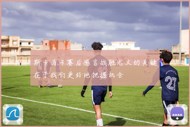 斯卡马卡赛后感言战胜尤文的关键在于我们更好地把握机会