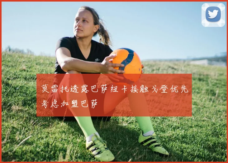 莫雷托透露巴萨纽卡接触戈登优先考虑加盟巴萨
