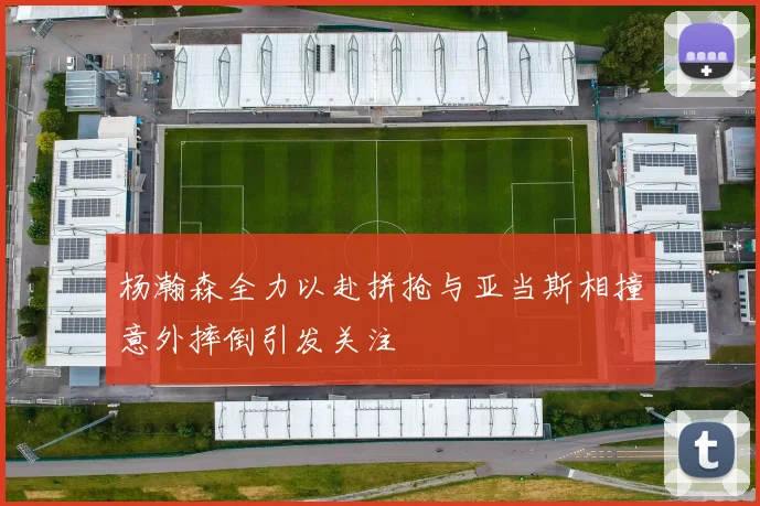 杨瀚森全力以赴拼抢与亚当斯相撞意外摔倒引发关注