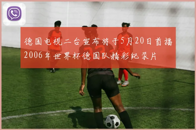德国电视二台宣布将于5月20日首播2006年世界杯德国队精彩纪录片
