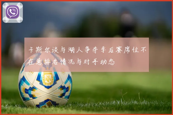 卡斯尔谈与湖人争夺季后赛席位不在意排名情况与对手动态