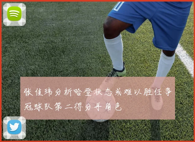 张佳玮分析哈登状态或难以胜任争冠球队第二得分手角色